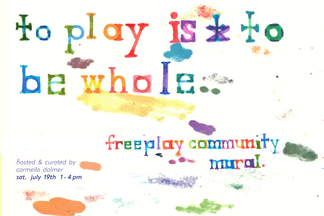 Image shows a colorful text-based poster that has been hand-drawn onto white paper that markers have bled onto, in spare, organic splotches. The title reads: ‘to play is to be whole’, and the subtitle reads: ‘freeplay community mural’, and the words take form in vibrant lines of blended primary color. Text is also typed in the bottom left corner listing: curated and hosted by Carmella Dolmer, Saturday. July 19th, 1-4pm, at the Hamilton Artist Inc.