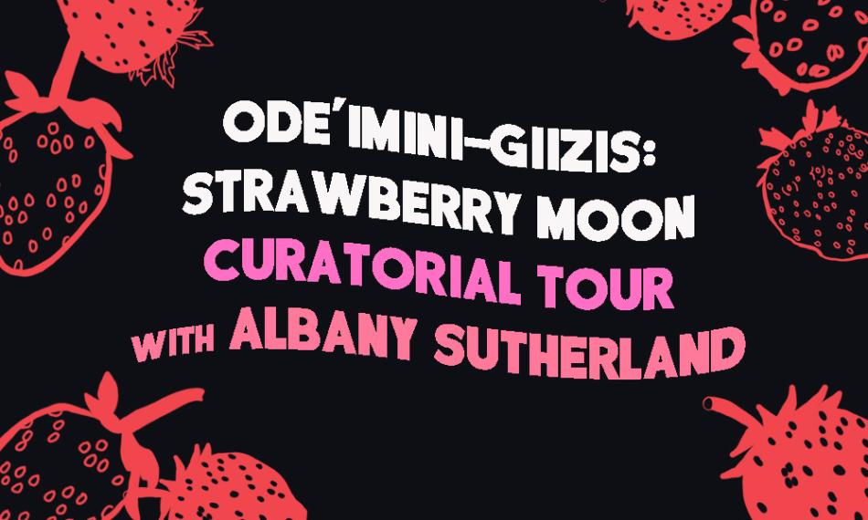 A banner that reads ;Ode;mini-giizis: Strawberry Moon" - "Curatorial Tour with Albany Sutherland" in pink writing. The blackground is black and there are graphic strawberries around the edges in red.